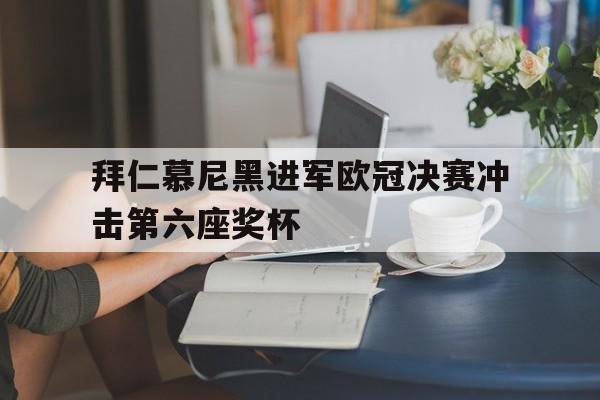 关于拜仁慕尼黑进军欧冠决赛冲击第六座奖杯的信息