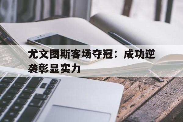 尤文图斯客场夺冠：成功逆袭彰显实力的简单介绍