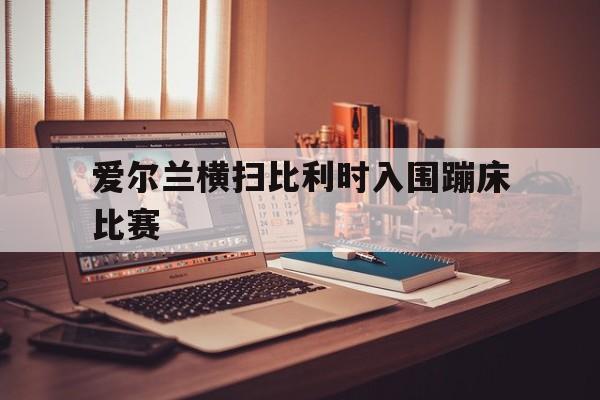 包含爱尔兰横扫比利时入围蹦床比赛的词条