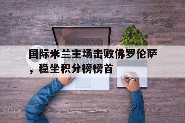 包含国际米兰主场击败佛罗伦萨，稳坐积分榜榜首的词条