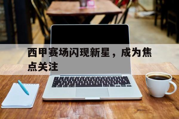 西甲赛场闪现新星，成为焦点关注
