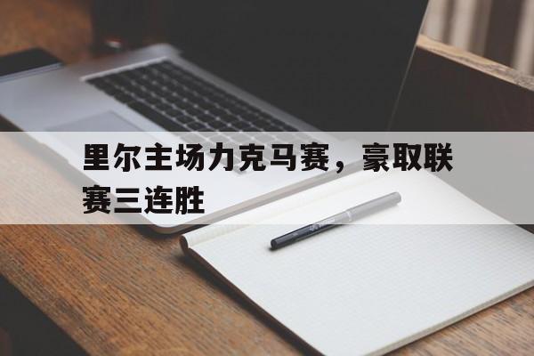 关于里尔主场力克马赛，豪取联赛三连胜的信息