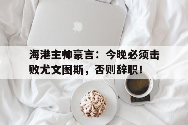 海港主帅豪言：今晚必须击败尤文图斯，否则辞职！