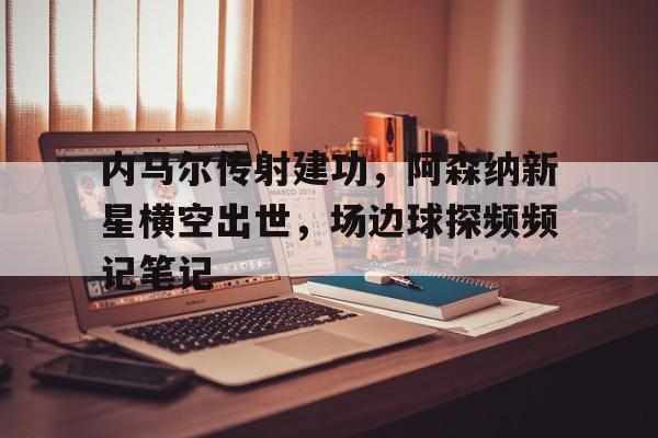 内马尔传射建功，阿森纳新星横空出世，场边球探频频记笔记