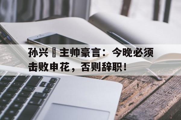 孙兴慜主帅豪言：今晚必须击败申花，否则辞职！