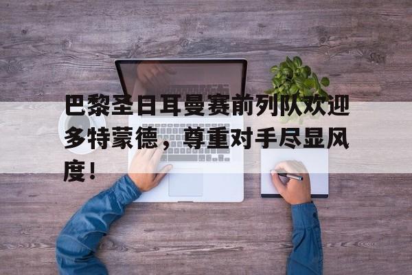 巴黎圣日耳曼赛前列队欢迎多特蒙德，尊重对手尽显风度！