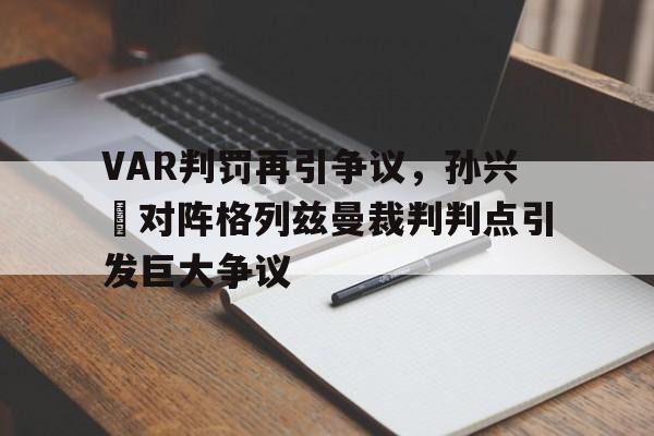 VAR判罚再引争议，孙兴慜对阵格列兹曼裁判判点引发巨大争议孙兴慜进球视频最新