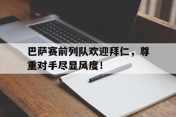 巴萨赛前列队欢迎拜仁，尊重对手尽显风度！